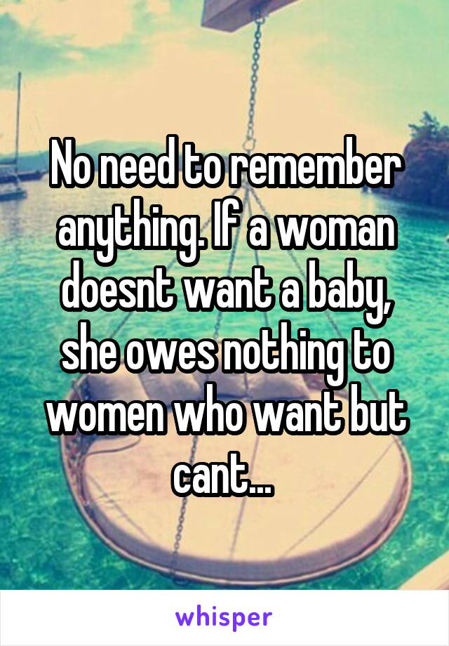 No need to remember anything. If a woman doesnt want a baby, she owes nothing to women who want but cant... 