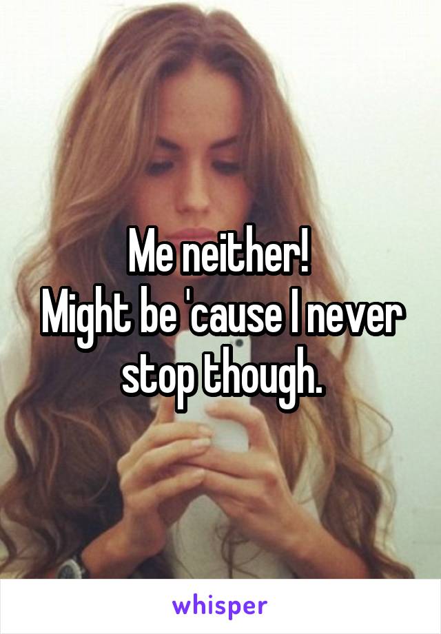 Me neither! 
Might be 'cause I never stop though.