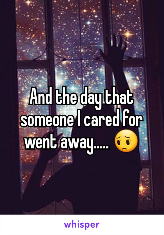 And the day that someone I cared for went away..... 😔