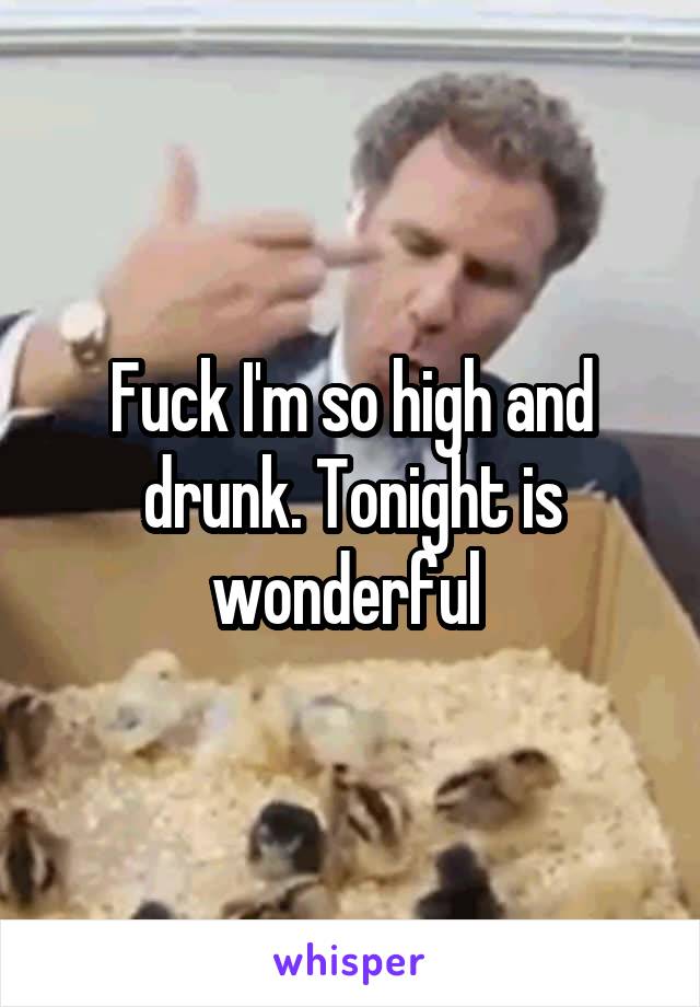Fuck I'm so high and drunk. Tonight is wonderful 