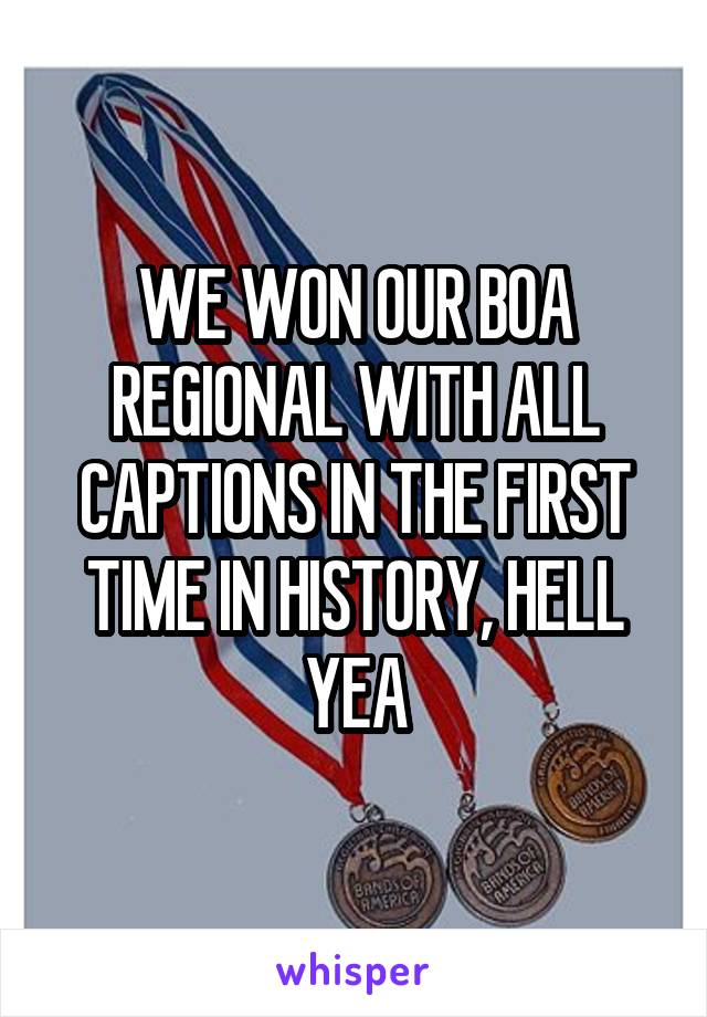WE WON OUR BOA REGIONAL WITH ALL CAPTIONS IN THE FIRST TIME IN HISTORY, HELL YEA