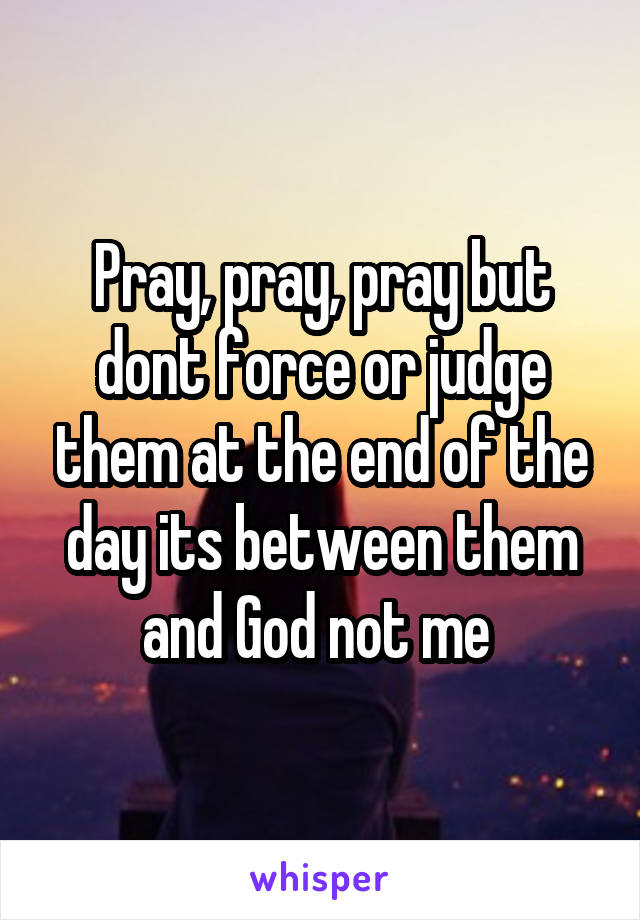 Pray, pray, pray but dont force or judge them at the end of the day its between them and God not me 