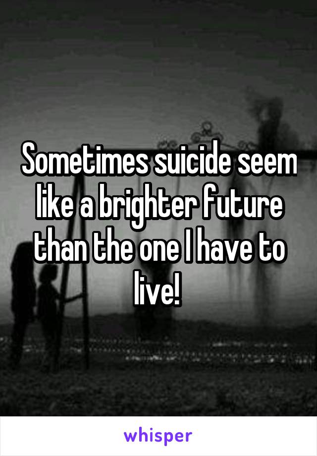 Sometimes suicide seem like a brighter future than the one I have to live! 