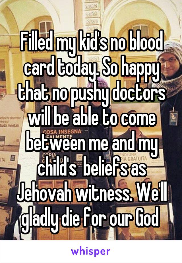 Filled my kid's no blood card today. So happy that no pushy doctors will be able to come between me and my child's  beliefs as Jehovah witness. We'll gladly die for our God 