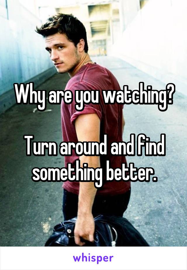 Why are you watching?

Turn around and find something better.