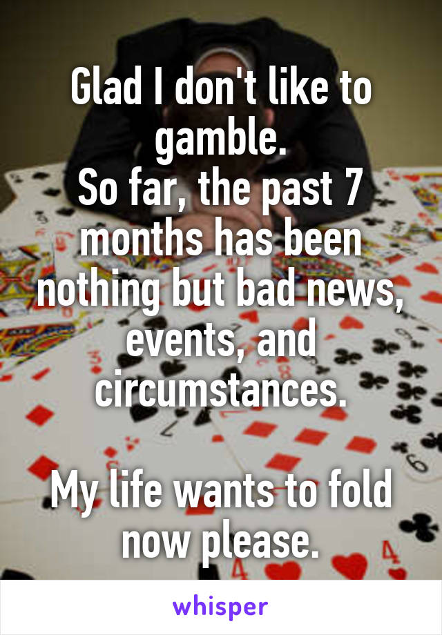 Glad I don't like to gamble.
So far, the past 7 months has been nothing but bad news, events, and circumstances.

My life wants to fold now please.