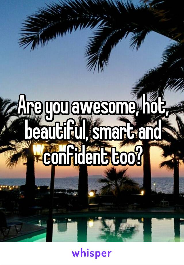 Are you awesome, hot, beautiful, smart and confident too?
