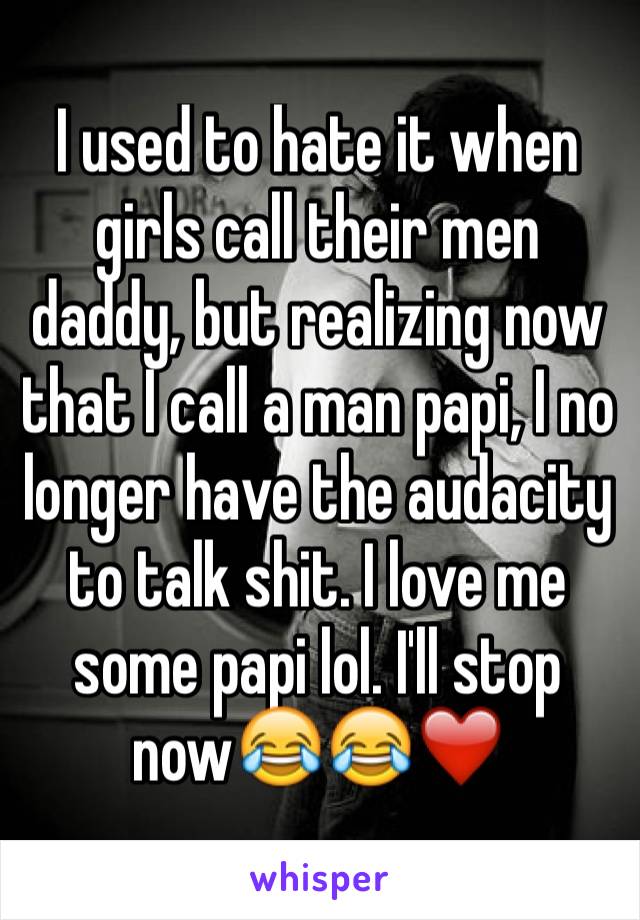 I used to hate it when girls call their men daddy, but realizing now that I call a man papi, I no longer have the audacity to talk shit. I love me some papi lol. I'll stop now😂😂❤️