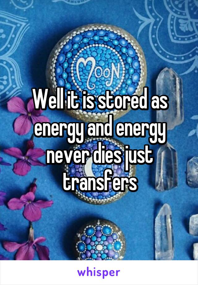 Well it is stored as energy and energy never dies just transfers