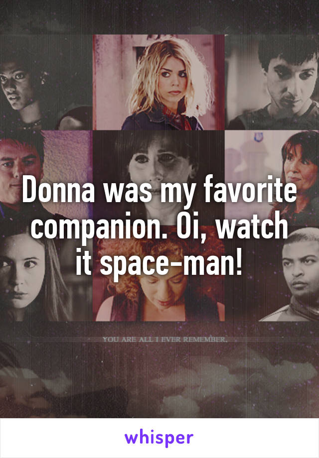 Donna was my favorite companion. Oi, watch it space-man!