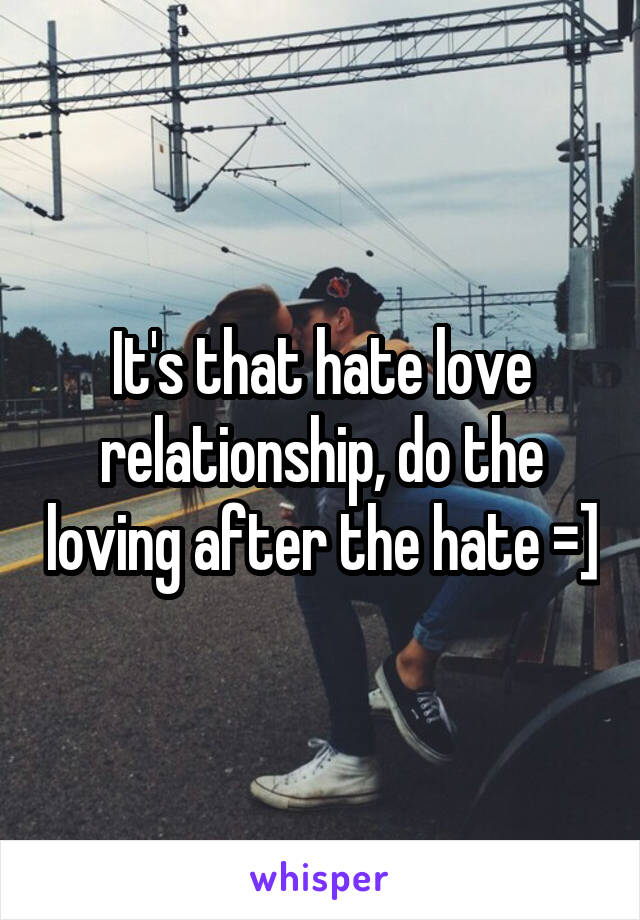 It's that hate love relationship, do the loving after the hate =]