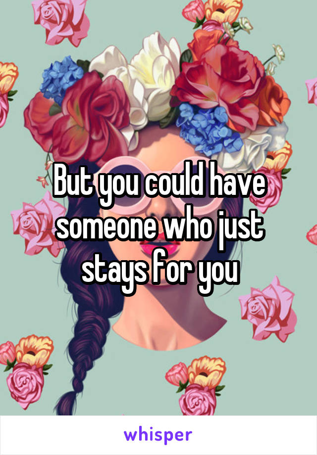 But you could have someone who just stays for you