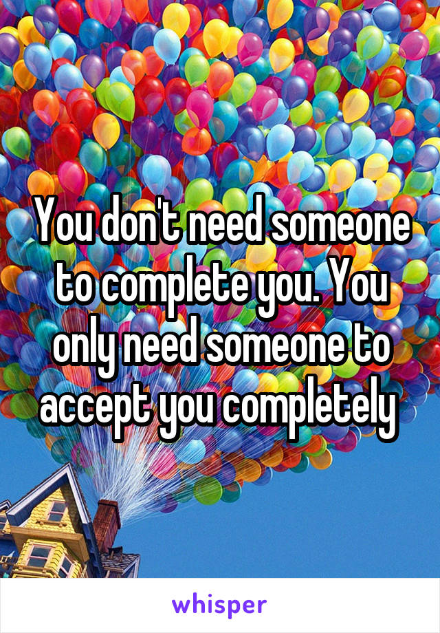 You don't need someone to complete you. You only need someone to accept you completely 
