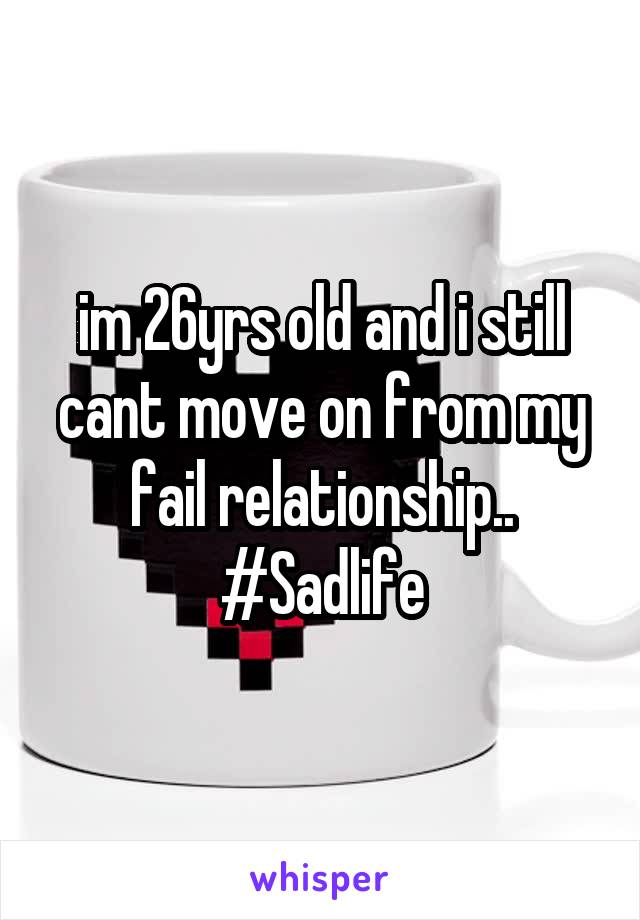 im 26yrs old and i still cant move on from my fail relationship.. #Sadlife