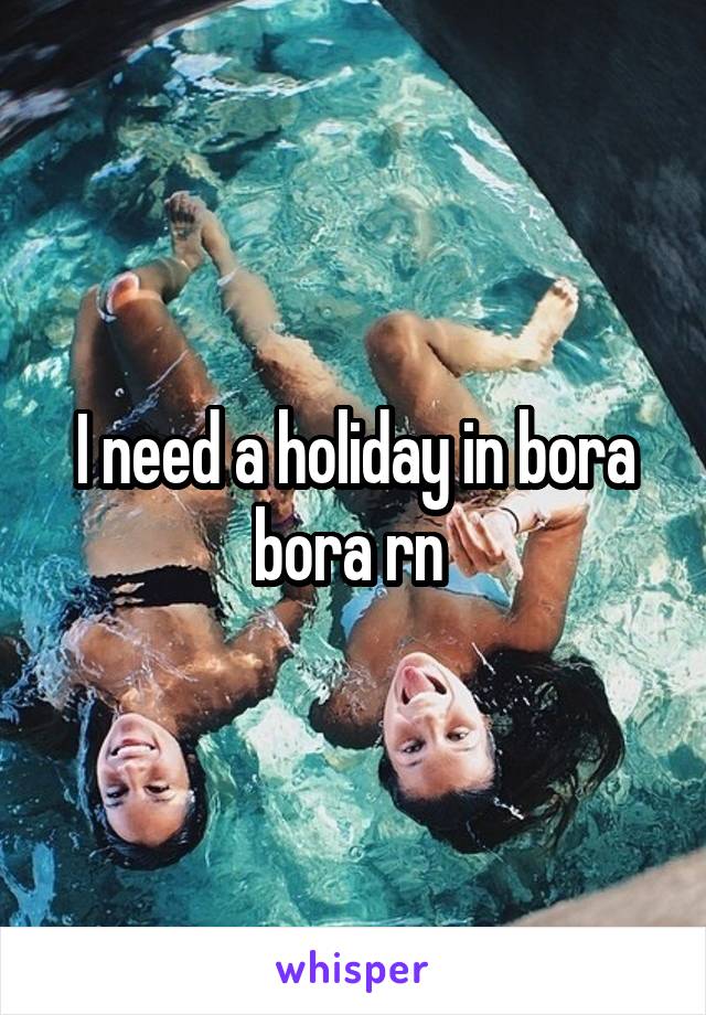 I need a holiday in bora bora rn 