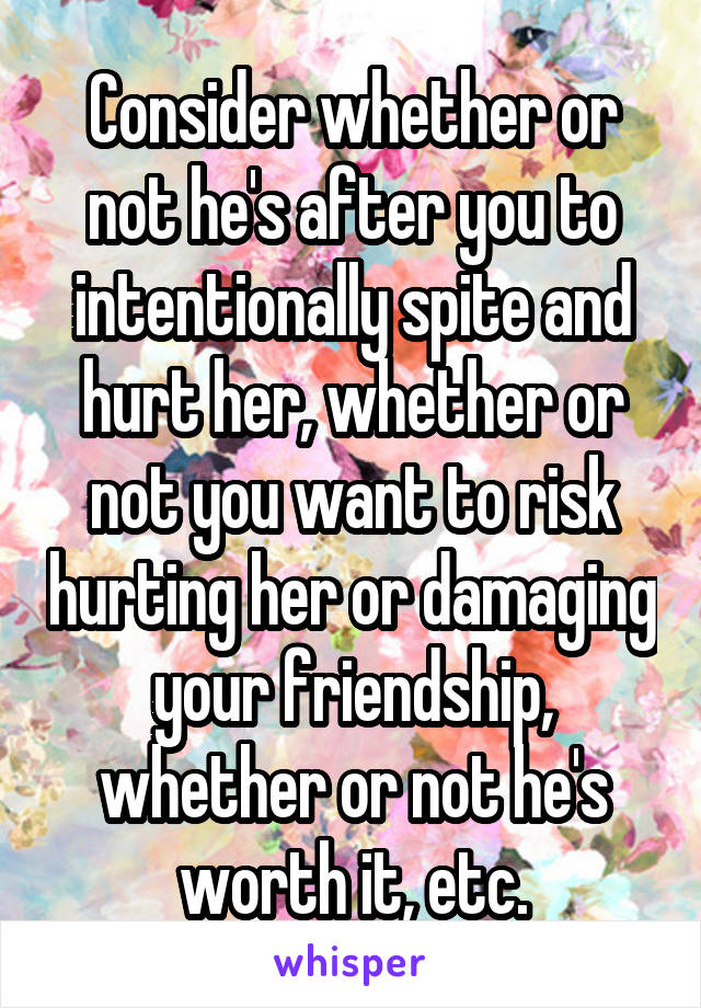 Consider whether or not he's after you to intentionally spite and hurt her, whether or not you want to risk hurting her or damaging your friendship, whether or not he's worth it, etc.