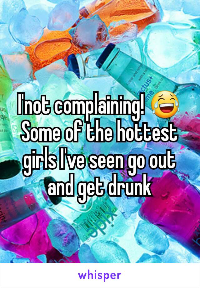 I'not complaining! 😂 Some of the hottest girls I've seen go out and get drunk