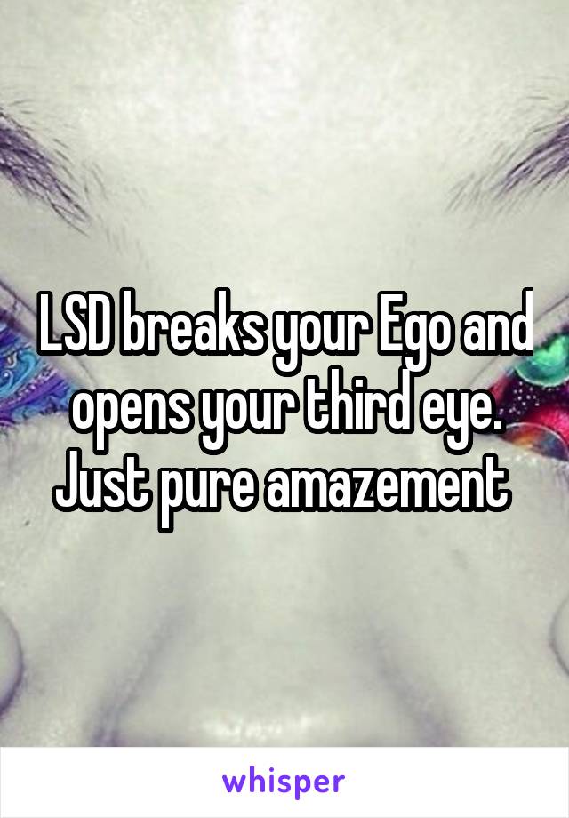 LSD breaks your Ego and opens your third eye. Just pure amazement 