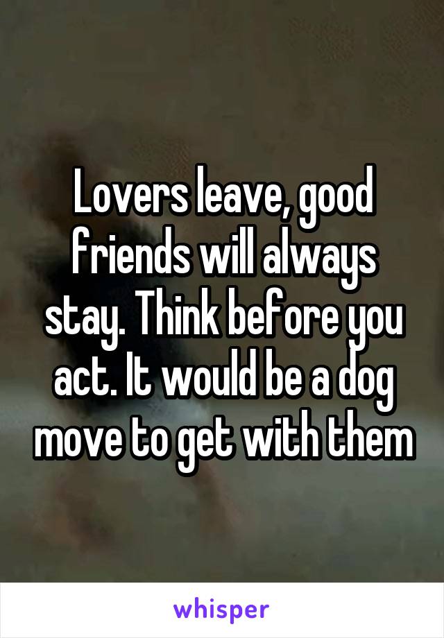 Lovers leave, good friends will always stay. Think before you act. It would be a dog move to get with them