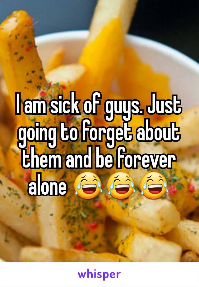 I am sick of guys. Just going to forget about them and be forever alone 😂😂😂