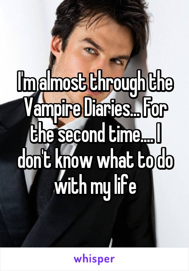 I'm almost through the Vampire Diaries... For the second time.... I don't know what to do with my life