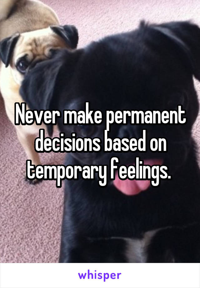 Never make permanent decisions based on temporary feelings. 