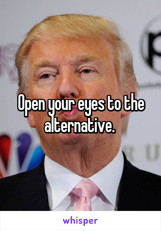 Open your eyes to the alternative. 