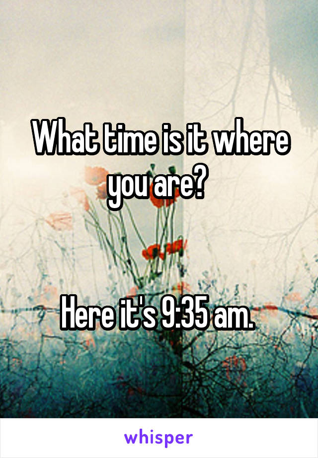 What time is it where you are? 


Here it's 9:35 am. 