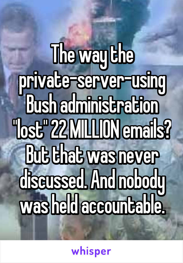 The way the private-server-using Bush administration "lost" 22 MILLION emails?
But that was never discussed. And nobody was held accountable.