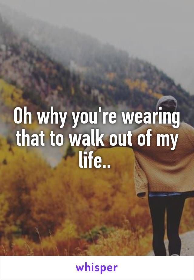 Oh why you're wearing that to walk out of my life.. 