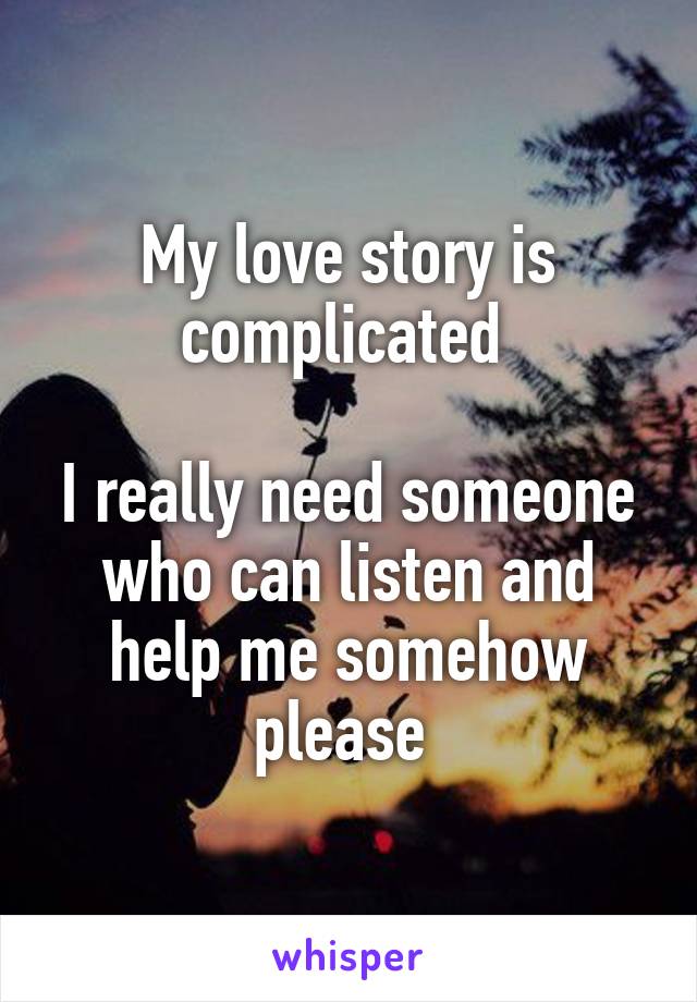 My love story is complicated 

I really need someone who can listen and help me somehow please 