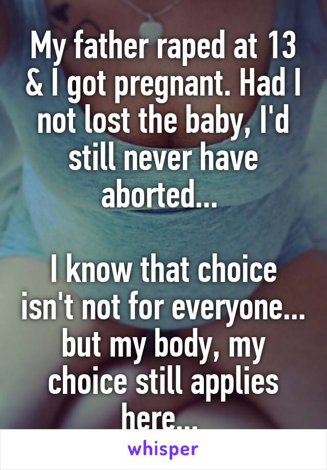 My father raped at 13 & I got pregnant. Had I not lost the baby, I'd still never have aborted... 

I know that choice isn't not for everyone... but my body, my choice still applies here... 