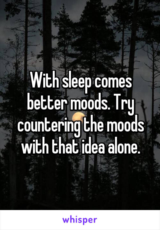 With sleep comes better moods. Try countering the moods with that idea alone.