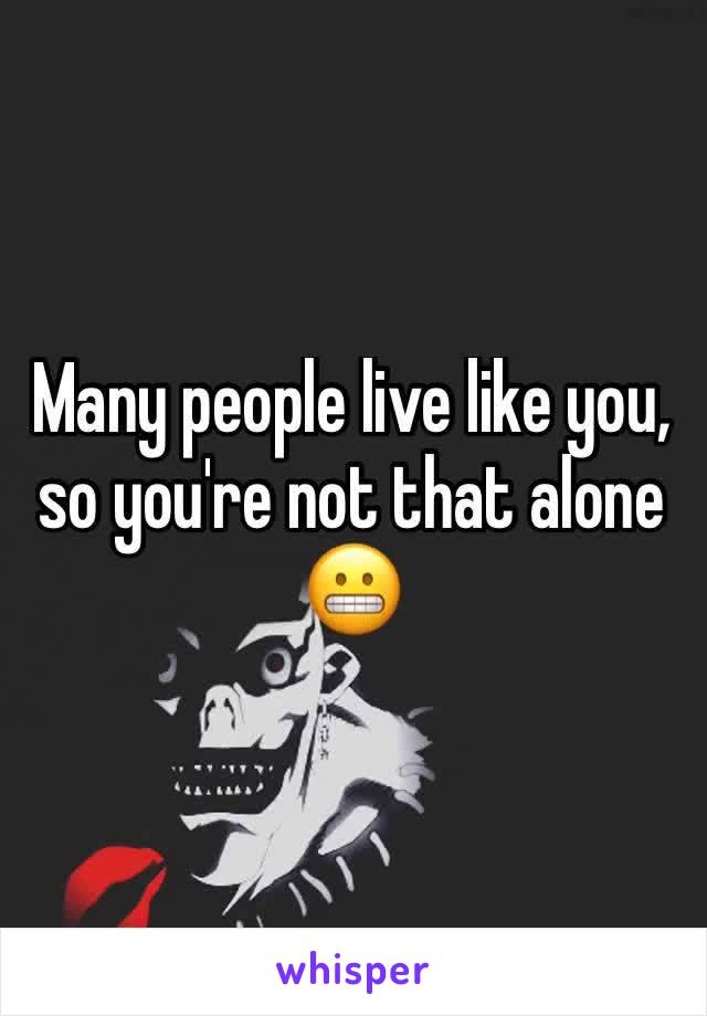 Many people live like you, so you're not that alone 😬