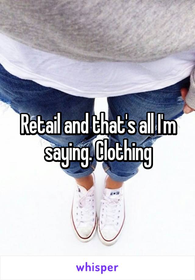 Retail and that's all I'm saying. Clothing