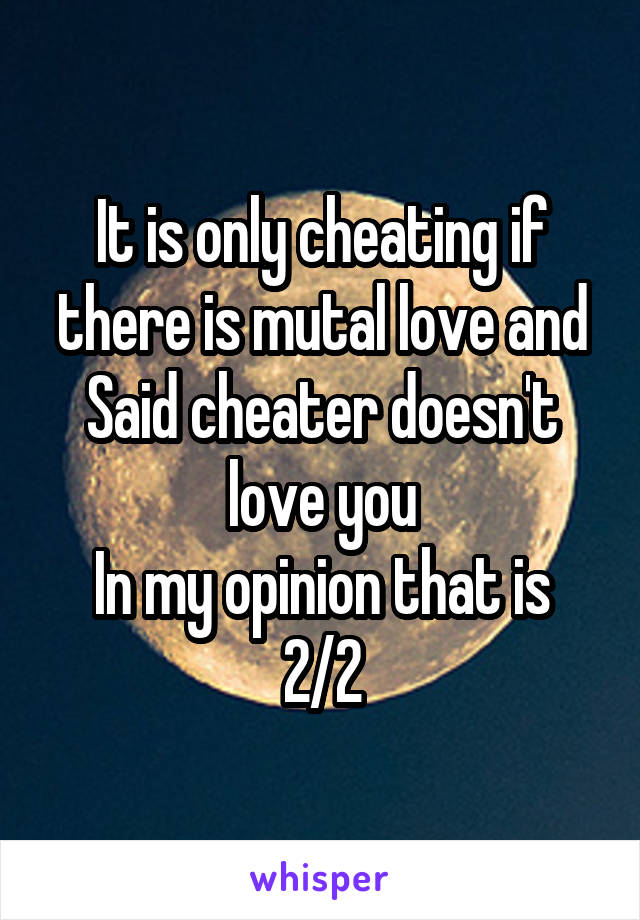 It is only cheating if there is mutal love and Said cheater doesn't love you
In my opinion that is
2/2