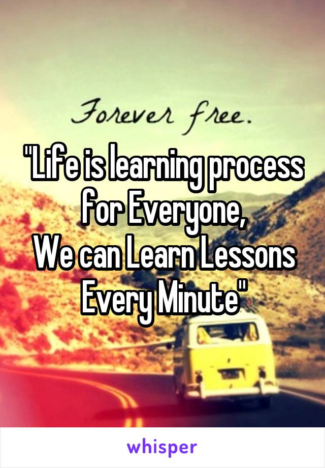 "Life is learning process for Everyone,
We can Learn Lessons Every Minute"