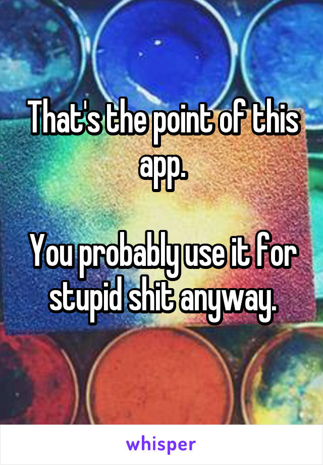 That's the point of this app.

You probably use it for stupid shit anyway.
