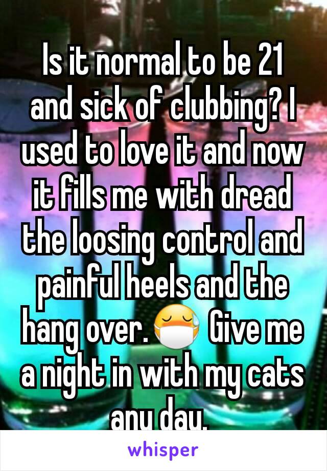 Is it normal to be 21 and sick of clubbing? I used to love it and now it fills me with dread the loosing control and painful heels and the hang over.😷 Give me a night in with my cats any day. 
