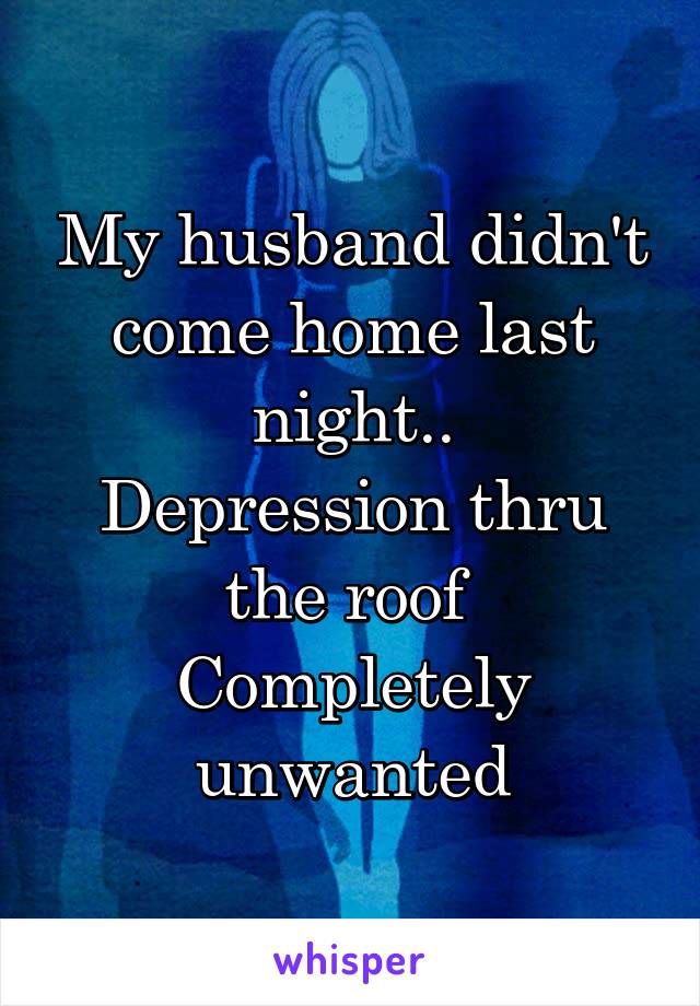 My husband didn't come home last night..
Depression thru the roof 
Completely unwanted