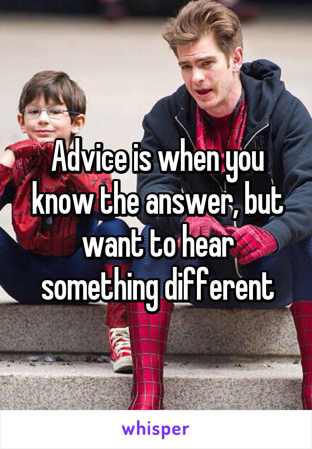 Advice is when you know the answer, but want to hear something different