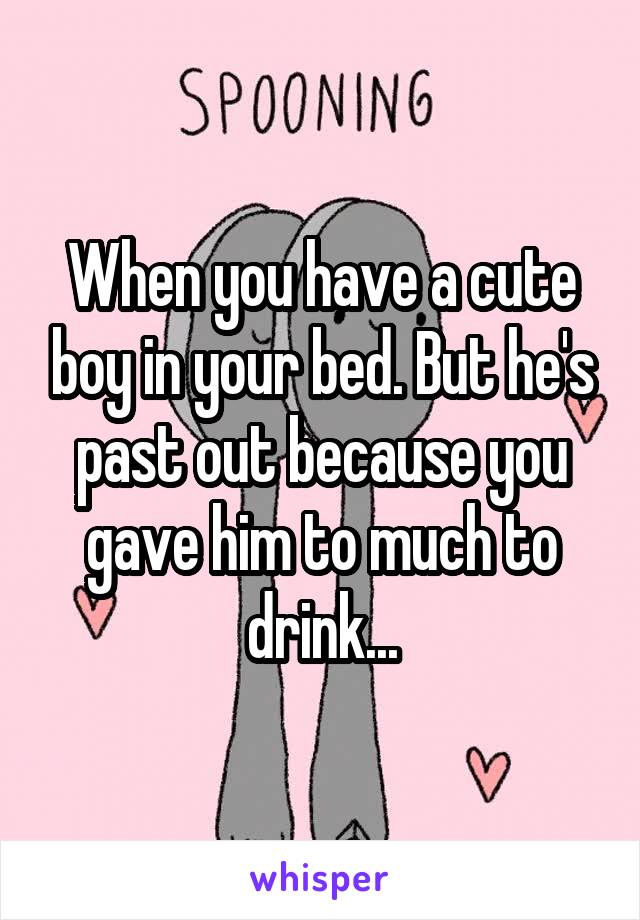 When you have a cute boy in your bed. But he's past out because you gave him to much to drink...