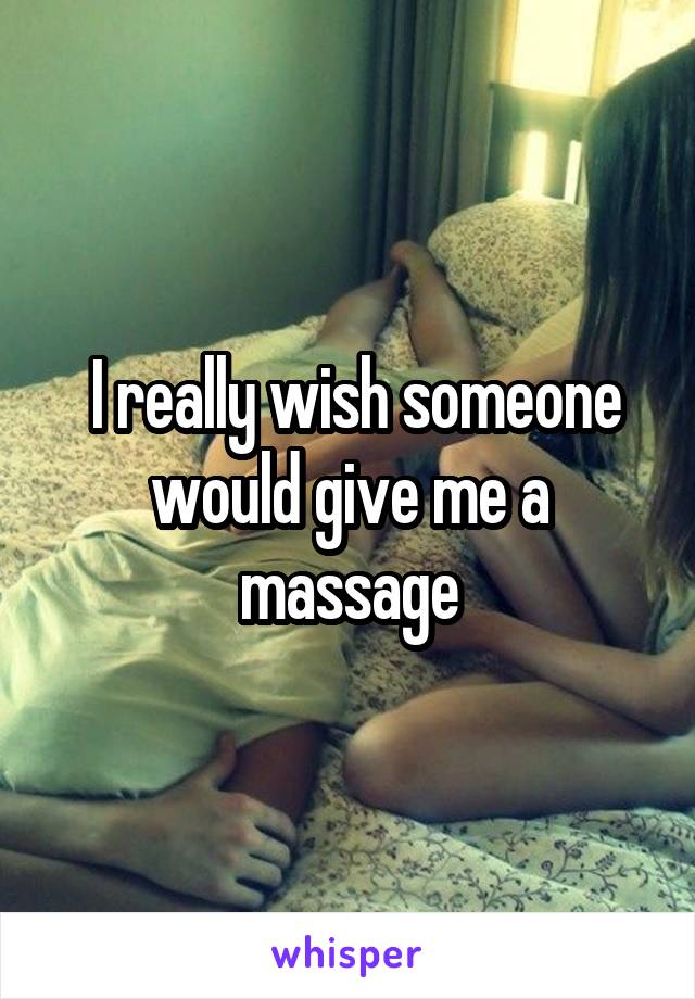 I really wish someone would give me a massage