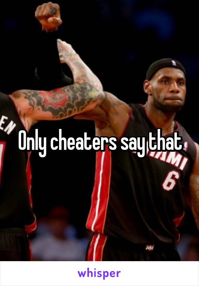 Only cheaters say that