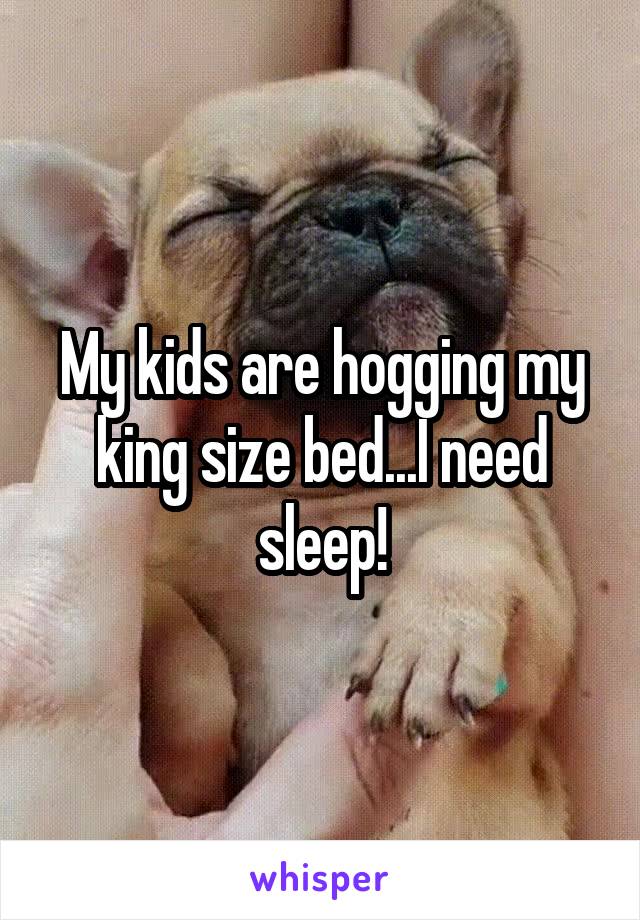 My kids are hogging my king size bed...I need sleep!
