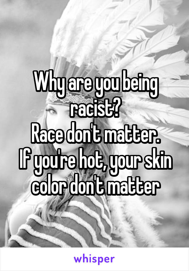 Why are you being racist?
Race don't matter.
If you're hot, your skin color don't matter