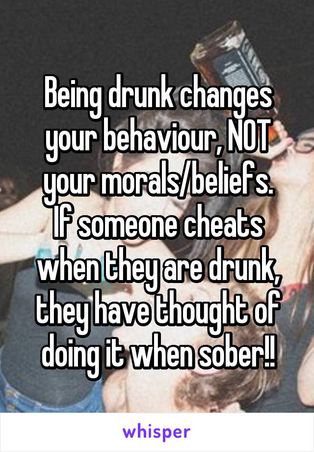 Being drunk changes your behaviour, NOT your morals/beliefs.
If someone cheats when they are drunk, they have thought of doing it when sober!!