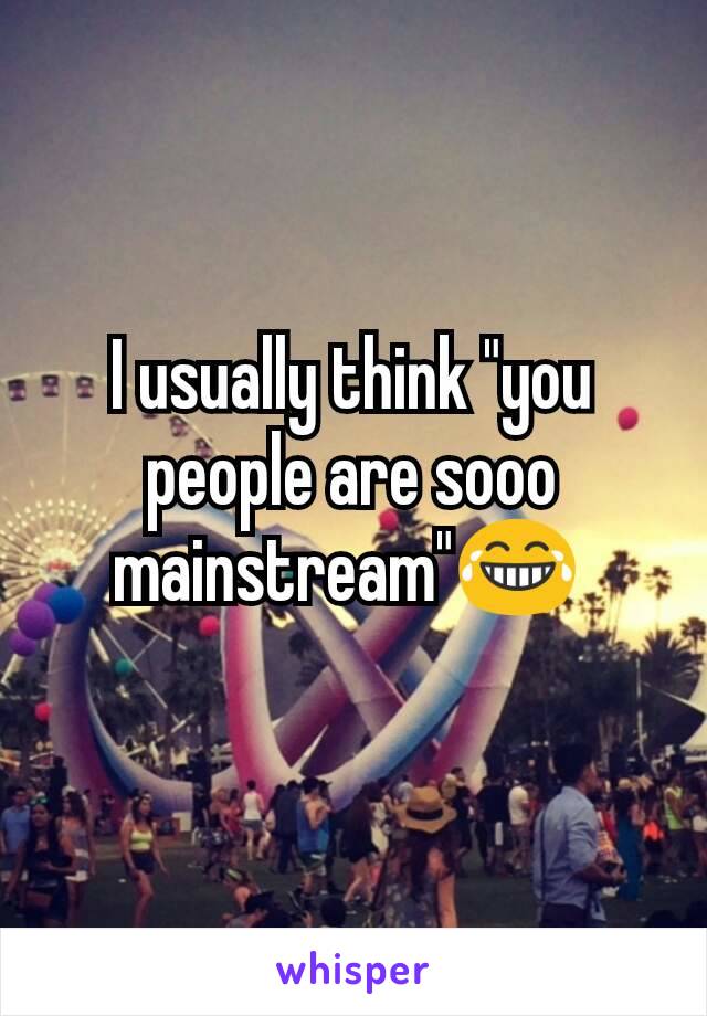 I usually think "you people are sooo mainstream"😂 