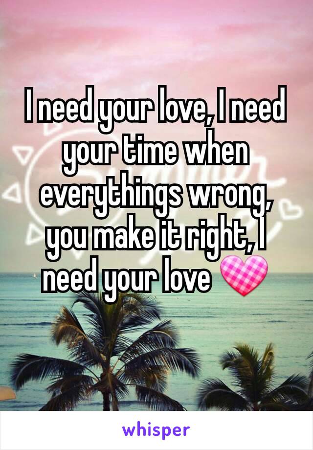 I need your love, I need your time when everythings wrong, you make it right, I need your love 💟