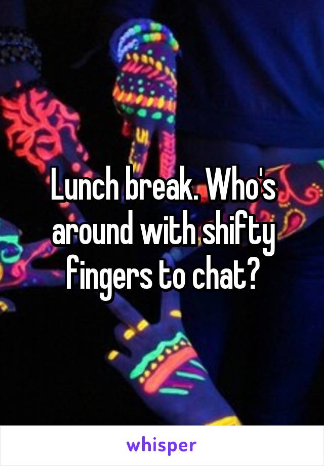 Lunch break. Who's around with shifty fingers to chat?